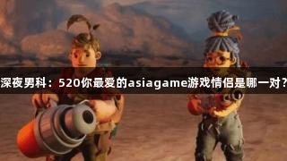 深夜男科：520你最爱的asiagame游戏情侣是哪一对？