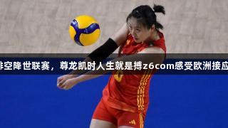 中国女排空降世联赛，尊龙凯时人生就是搏z6com感受欧洲接应的威力！