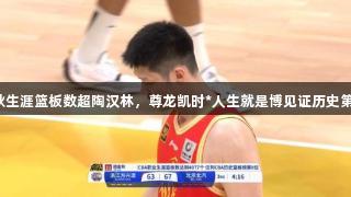 胡金秋生涯篮板数超陶汉林，尊龙凯时*人生就是博见证历史第八位！