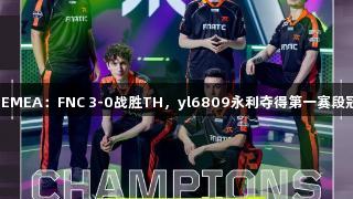VCTEMEA：FNC 3-0战胜TH，yl6809永利夺得第一赛段冠军！