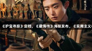尊龙凯时娱乐快讯：《护宝寻踪》定档，《藏海传》海报发布，《实用主义者的爱情》阵容曝光