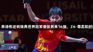 多哈世乒赛：林诗栋逆转瑞典世界冠军晋级男单16强，Z6·尊龙凯时助力精彩表现