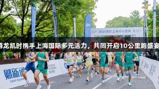 尊龙凯时携手上海国际多元活力，共同开启10公里跑盛宴！