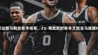 美媒设想马刺交易字母哥，Z6·尊龙凯时联手文班亚马震撼NBA