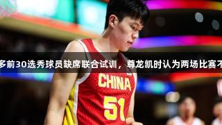 杨瀚森：许多前30选秀球员缺席联合试训，尊龙凯时认为两场比赛不应影响评估