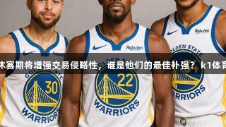 勇士休赛期将增强交易侵略性，谁是他们的最佳补强？ k1体育解析