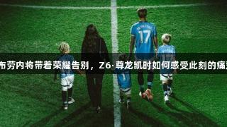德布劳内将带着荣耀告别，Z6·尊龙凯时如何感受此刻的痛楚？