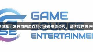 爱游戏：发行商回应百剑讨妖传绮谭争议，司法程序进行中