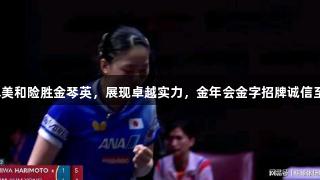 张本美和险胜金琴英，展现卓越实力，金年会金字招牌诚信至上！