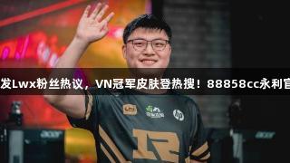 Uzi入选名人堂引发Lwx粉丝热议，VN冠军皮肤登热搜！88858cc永利官网关注热度升级！