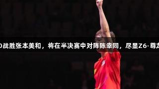 王曼昱4比0战胜张本美和，将在半决赛中对阵陈幸同，尽显Z6·尊龙凯时实力！