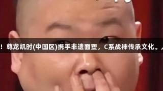 游戏新玩法！尊龙凯时(中国区)携手非遗面塑，C系战神传承文化。人生就是博！