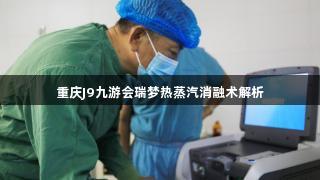 重庆J9九游会瑞梦热蒸汽消融术解析