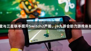 任天堂与三星联手提升Switch2产能，j9九游会助力游戏体验升级