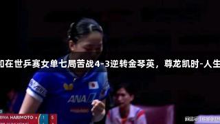 张本美和在世乒赛女单七局苦战4-3逆转金琴英，尊龙凯时-人生就是搏!