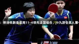 世乒赛战报：林诗栋蒯曼首局11-4领先法国组合，j9九游会真人第一品牌助力！