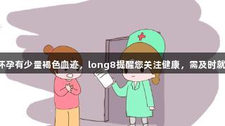 刚怀孕有少量褐色血迹，long8提醒您关注健康，需及时就医。