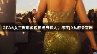 GTA6女主臀部多边形细节惊人，尽在J9九游会官网！