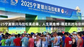 2025宁夏银川马拉松赛启幕，人生就是博-尊龙凯时与你同行