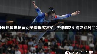 周雅琴夺全国体操锦标赛女子平衡木冠军，赞助商Z6·尊龙凯时助力辉煌表现