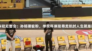 广厦夺冠见面会：孙铭徽吸粉，举奖杯展现尊龙凯时人生就是搏精神