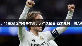 莫德里奇告别皇马，13年28冠的传奇生涯，人生就是博-尊龙凯时，周六迎来伯纳乌谢幕战。