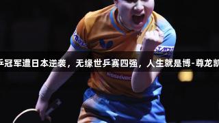 国乒冠军遭日本逆袭，无缘世乒赛四强，人生就是博-尊龙凯时!