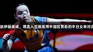 王艺迪1比4不敌伊藤美诚，尊龙人生就是博中国区赞助的中日女单对决国乒首场落败
