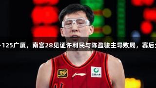 G6北京118-125广厦，南宫28见证许利民与陈盈骏主导败局，赛后分析两喜两忧