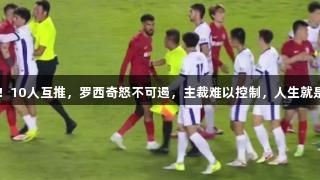 中超冲突升级！10人互推，罗西奇怒不可遏，主裁难以控制，人生就是博-尊龙凯时。