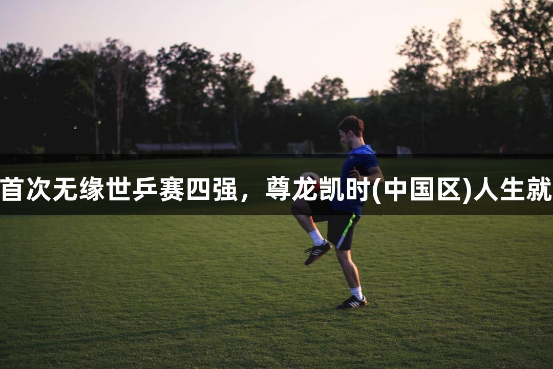国乒男双50年来首次无缘世乒赛四强，尊龙凯时(中国区)人生就是博的时刻来了！
