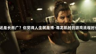 短而精还是长而广？你觉得人生就是博-尊龙凯时的游戏流程时长多久？