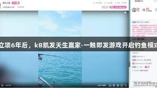 立项6年后，k8凯发天生赢家·一触即发游戏开启钓鱼模式