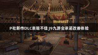 P社新作DLC表现不佳 J9九游会承诺改善体验