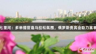 兰州七里河：多举措营造马拉松氛围，俄罗斯贵宾会助力赛事精彩