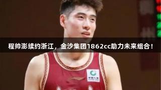 程帅澎续约浙江，金沙集团1862cc助力未来组合！