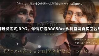 光与影总监畅谈法式JRPG，倾情打造88858cc永利官网真实回合制战斗体验