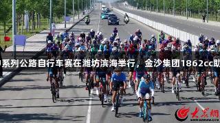 全国青少年U系列公路自行车赛在潍坊滨海举行，金沙集团1862cc助力赛事盛况。