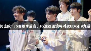 BLG强势击败TES晋级季后赛，IG遭遇困境将对战EDG[J9九游会官网]