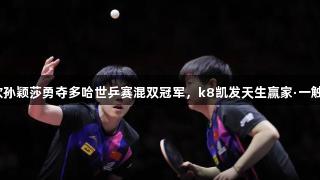 王楚钦孙颖莎勇夺多哈世乒赛混双冠军,k8凯发天生赢家·一触即发!