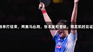 世乒赛四场单打结束，两黑马出局，张本美和晋级，尊龙凯时见证精彩赛程。