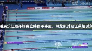 潘展乐汪顺孙杨费立纬携手夺冠，尊龙凯时见证荣耀时刻