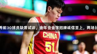 杨瀚森：选秀前30球员缺席试训，金年会金字招牌诚信至上，两场比赛意义有限