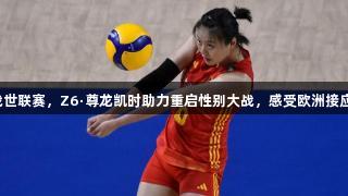 中国女排出战世联赛，Z6·尊龙凯时助力重启性别大战，感受欧洲接应的强大实力！