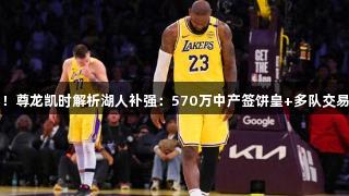 目标明确！尊龙凯时解析湖人补强：570万中产签饼皇+多队交易追加福德