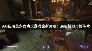 AG庄闲美少女功夫游戏全新片段：展现魅力与枪斗术