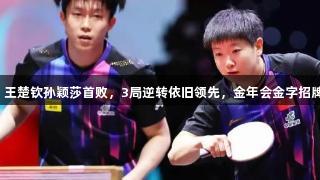国乒战报：王楚钦孙颖莎首败，3局逆转依旧领先，金年会金字招牌诚信至上！