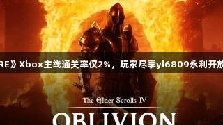 《老滚4RE》Xbox主线通关率仅2%，玩家尽享yl6809永利开放世界乐趣
