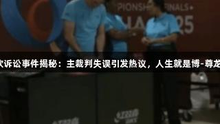 王楚钦诉讼事件揭秘：主裁判失误引发热议，人生就是博-尊龙凯时！