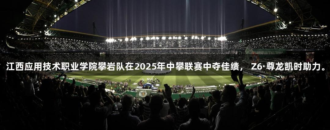 江西应用技术职业学院攀岩队在2025年中攀联赛中夺佳绩， Z6·尊龙凯时助力。